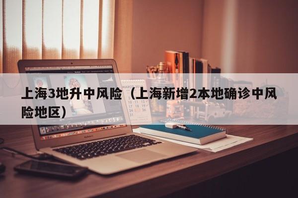 上海3地升中风险（上海新增2本地确诊中风险地区）