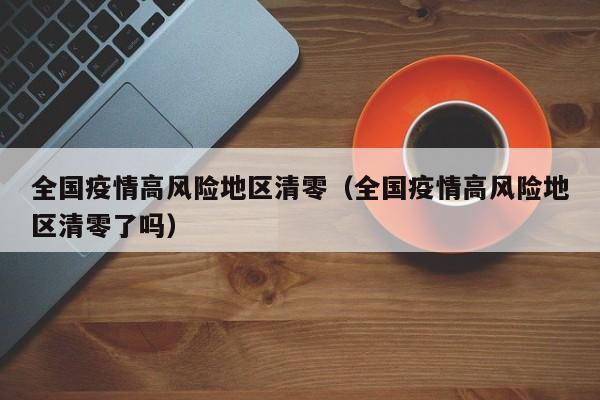 全国疫情高风险地区清零（全国疫情高风险地区清零了吗）
