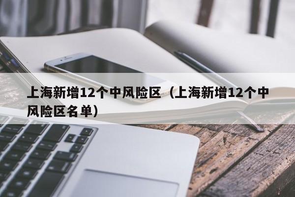 上海新增12个中风险区（上海新增12个中风险区名单）