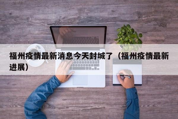 福州疫情最新消息今天封城了（福州疫情最新进展）