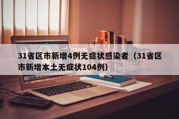 31省区市新增4例无症状感染者（31省区市新增本土无症状104例）