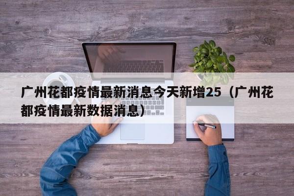 广州花都疫情最新消息今天新增25（广州花都疫情最新数据消息）