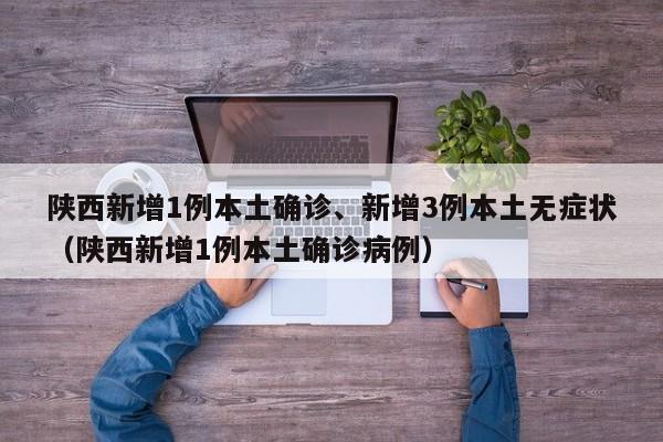 陕西新增1例本土确诊、新增3例本土无症状（陕西新增1例本土确诊病例）