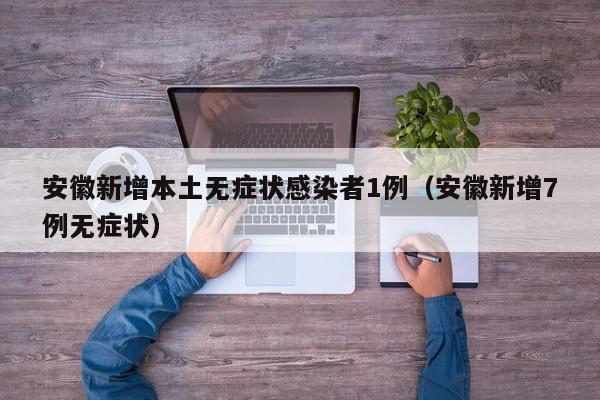 安徽新增本土无症状感染者1例（安徽新增7例无症状）