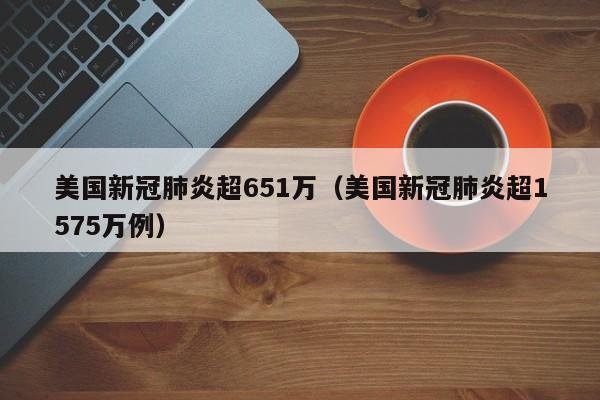 美国新冠肺炎超651万（美国新冠肺炎超1575万例）