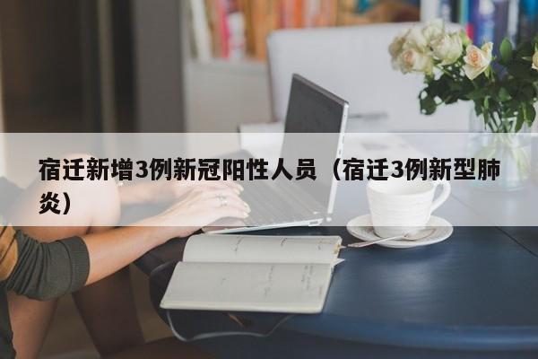 宿迁新增3例新冠阳性人员（宿迁3例新型肺炎）