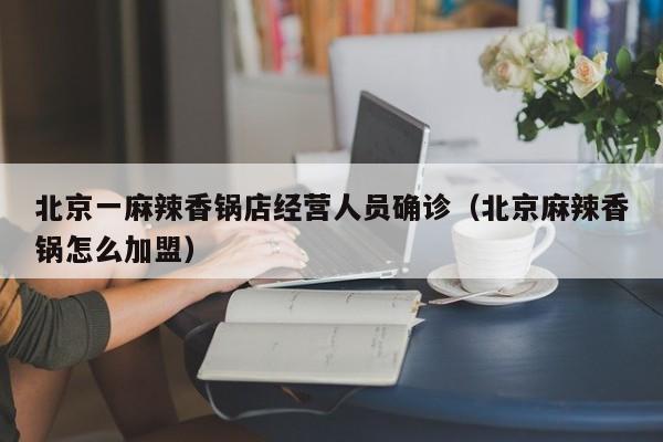 北京一麻辣香锅店经营人员确诊（北京麻辣香锅怎么加盟）