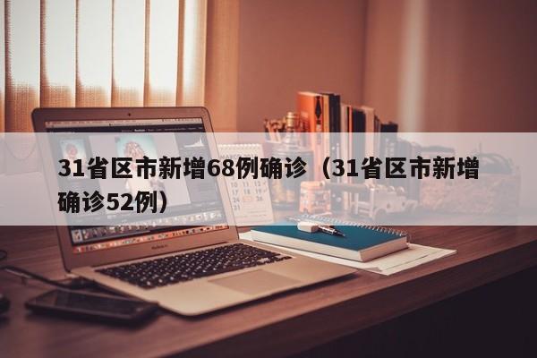 31省区市新增68例确诊（31省区市新增确诊52例）