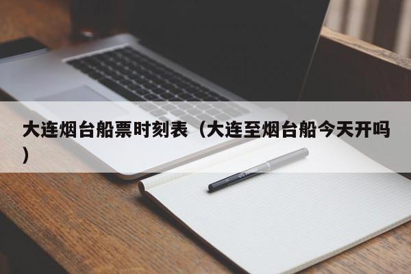 大连烟台船票时刻表（大连至烟台船今天开吗）