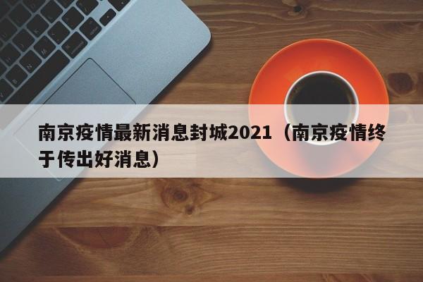 南京疫情最新消息封城2021（南京疫情终于传出好消息）