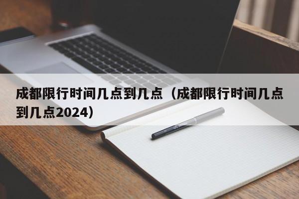成都限行时间几点到几点（成都限行时间几点到几点2024）