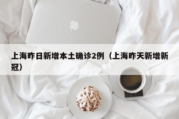 上海昨日新增本土确诊2例（上海昨天新增新冠）