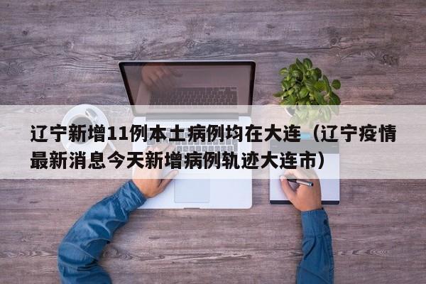 辽宁新增11例本土病例均在大连（辽宁疫情最新消息今天新增病例轨迹大连市）