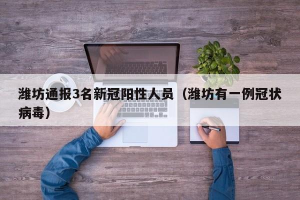 潍坊通报3名新冠阳性人员（潍坊有一例冠状病毒）