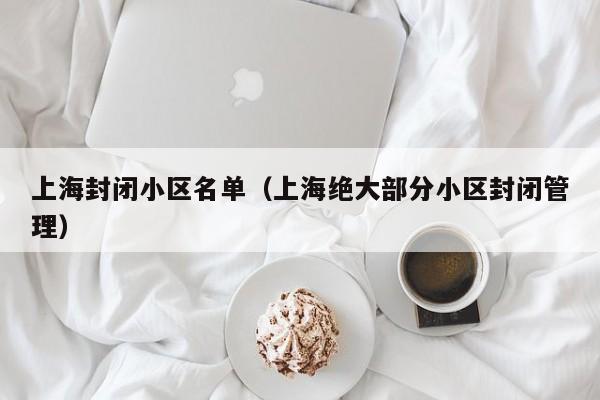 上海封闭小区名单（上海绝大部分小区封闭管理）