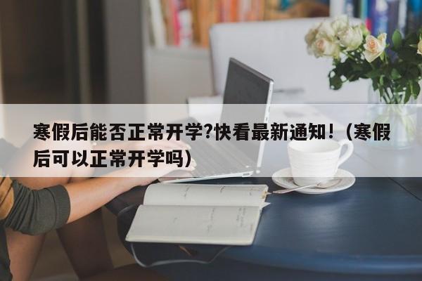 寒假后能否正常开学?快看最新通知!（寒假后可以正常开学吗）