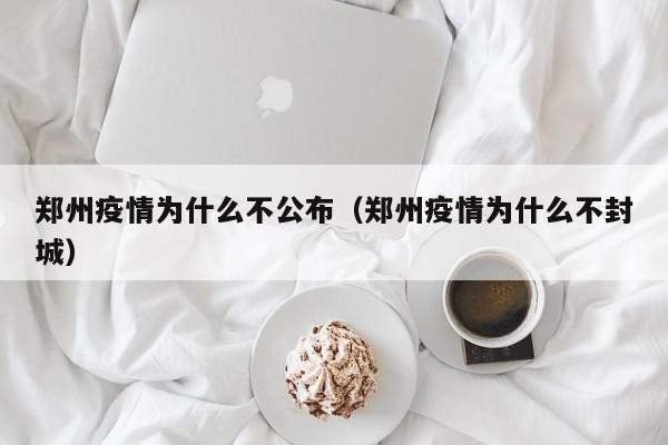 郑州疫情为什么不公布（郑州疫情为什么不封城）