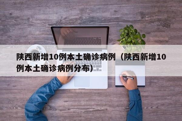 陕西新增10例本土确诊病例（陕西新增10例本土确诊病例分布）