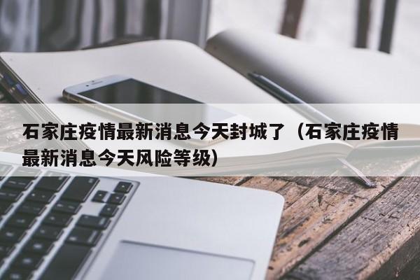 石家庄疫情最新消息今天封城了（石家庄疫情最新消息今天风险等级）