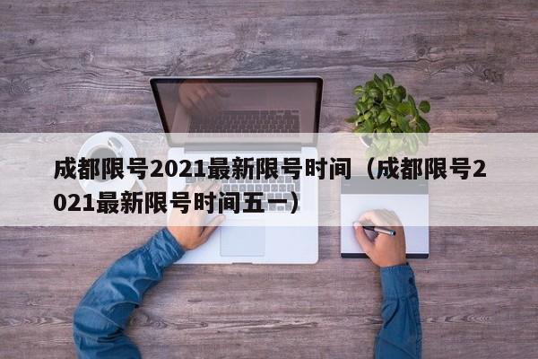 成都限号2021最新限号时间（成都限号2021最新限号时间五一）