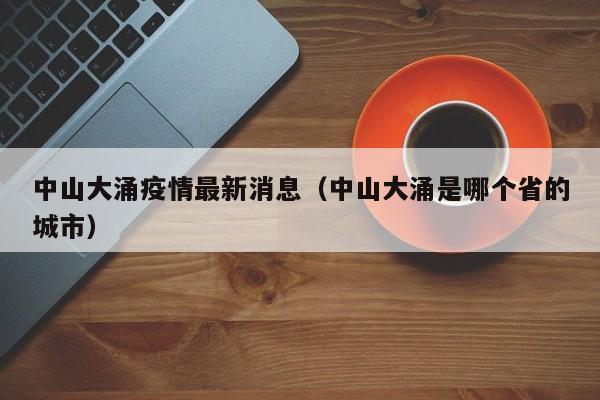 中山大涌疫情最新消息（中山大涌是哪个省的城市）