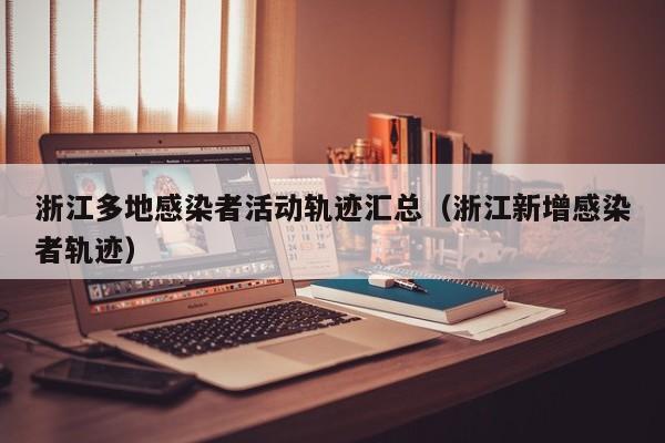 浙江多地感染者活动轨迹汇总（浙江新增感染者轨迹）