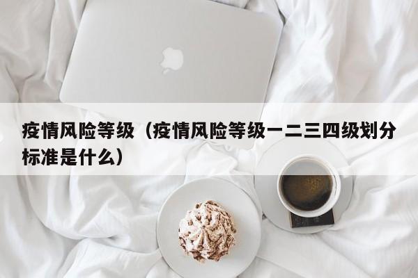 疫情风险等级（疫情风险等级一二三四级划分标准是什么）