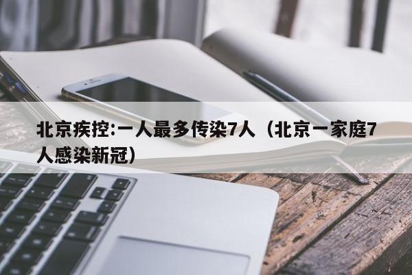 北京疾控:一人最多传染7人（北京一家庭7人感染新冠）