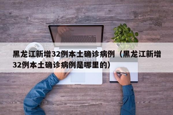 黑龙江新增32例本土确诊病例（黑龙江新增32例本土确诊病例是哪里的）