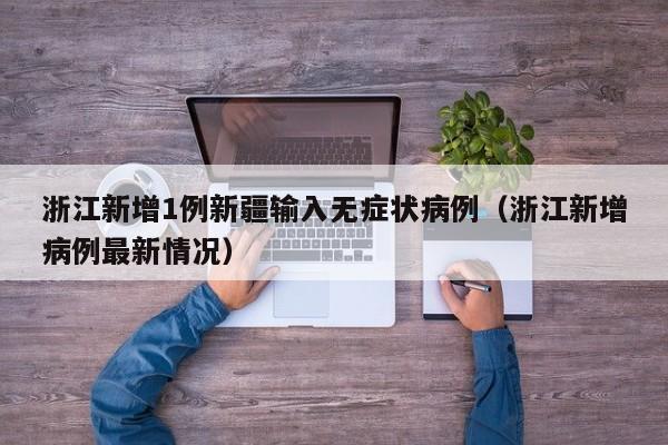 浙江新增1例新疆输入无症状病例（浙江新增病例最新情况）