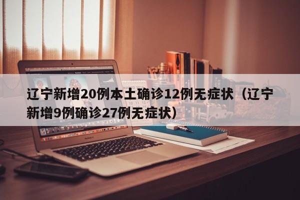 辽宁新增20例本土确诊12例无症状（辽宁新增9例确诊27例无症状）