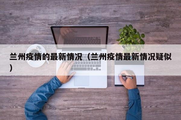 兰州疫情的最新情况（兰州疫情最新情况疑似）