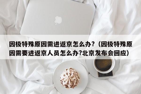 因极特殊原因需进返京怎么办?（因极特殊原因需要进返京人员怎么办?北京发布会回应）