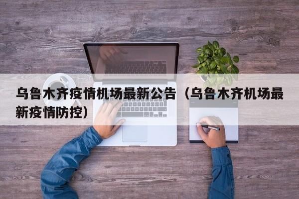 乌鲁木齐疫情机场最新公告（乌鲁木齐机场最新疫情防控）