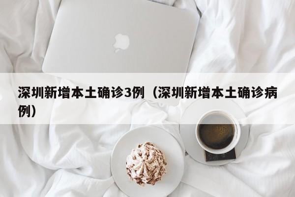 深圳新增本土确诊3例（深圳新增本土确诊病例）