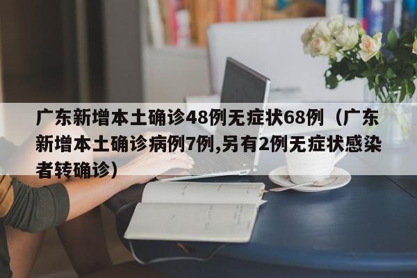 广东新增本土确诊48例无症状68例（广东新增本土确诊病例7例,另有2例无症状感染者转确诊）