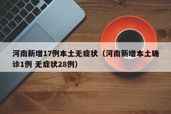 河南新增17例本土无症状（河南新增本土确诊1例 无症状28例）
