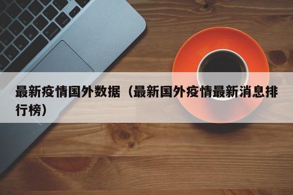 最新疫情国外数据（最新国外疫情最新消息排行榜）