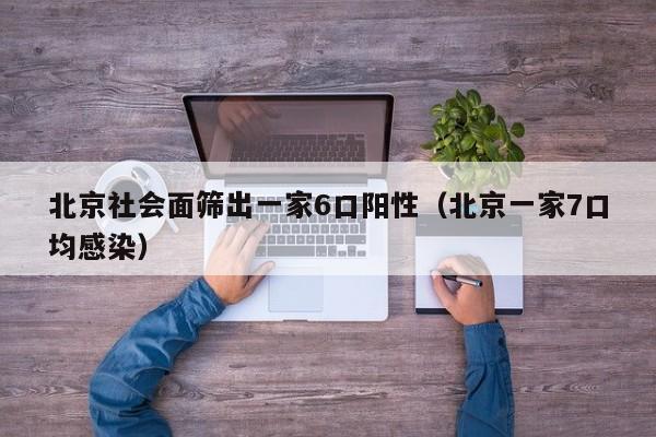 北京社会面筛出一家6口阳性（北京一家7口均感染）