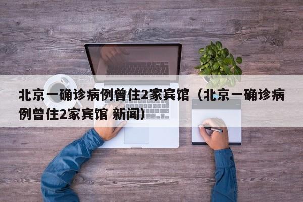 北京一确诊病例曾住2家宾馆（北京一确诊病例曾住2家宾馆 新闻）