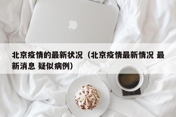 北京疫情的最新状况（北京疫情最新情况 最新消息 疑似病例）