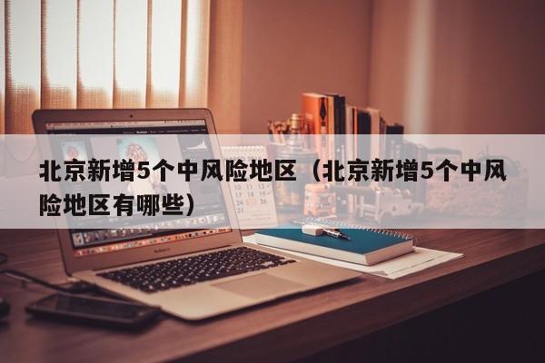 北京新增5个中风险地区（北京新增5个中风险地区有哪些）