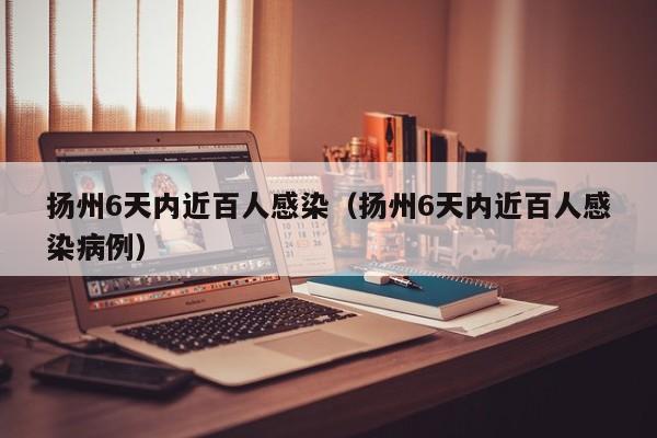 扬州6天内近百人感染（扬州6天内近百人感染病例）