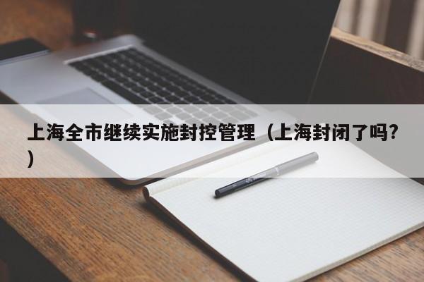 上海全市继续实施封控管理（上海封闭了吗?）