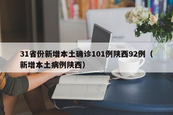 31省份新增本土确诊101例陕西92例（新增本土病例陕西）