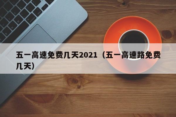 五一高速免费几天2021（五一高速路免费几天）