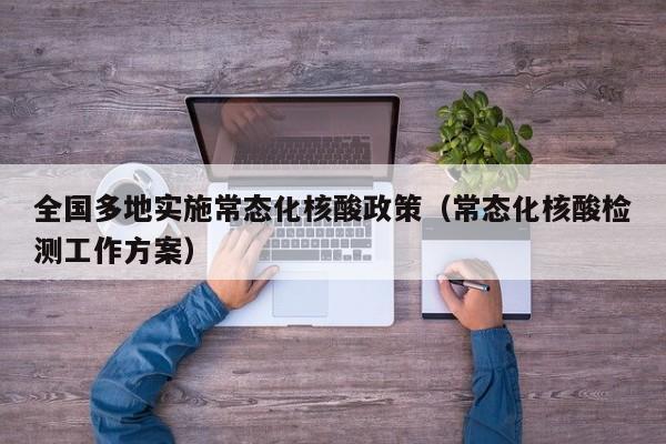 全国多地实施常态化核酸政策（常态化核酸检测工作方案）