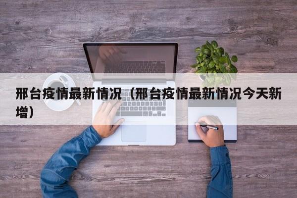邢台疫情最新情况（邢台疫情最新情况今天新增）