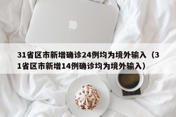31省区市新增确诊24例均为境外输入（31省区市新增14例确诊均为境外输入）