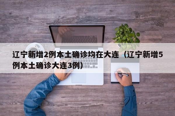 辽宁新增2例本土确诊均在大连（辽宁新增5例本土确诊大连3例）